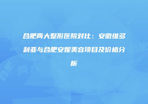 合肥两大整形医院对比：安徽维多利亚与合肥安妮美容项目及价格分析