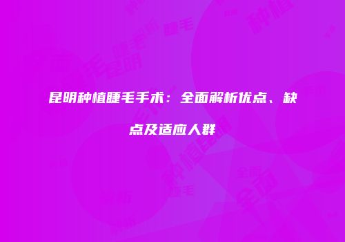 昆明种植睫毛手术：全面解析优点、缺点及适应人群