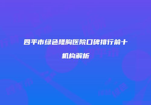 四平市绿色隆胸医院口碑排行前十机构解析