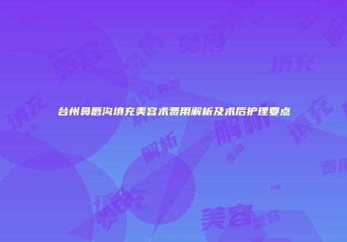 台州鼻唇沟填充美容术费用解析及术后护理要点