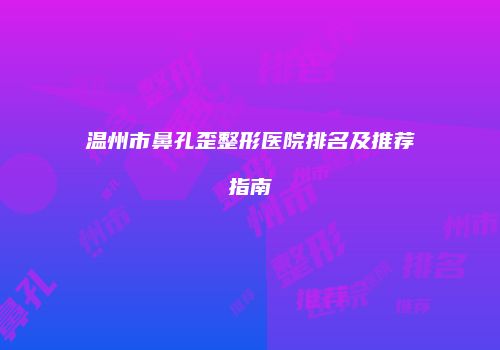 温州市鼻孔歪整形医院排名及推荐指南
