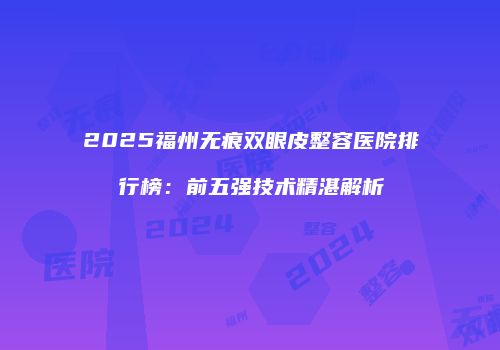 2025福州无痕双眼皮整容医院排行榜：前五强技术精湛解析