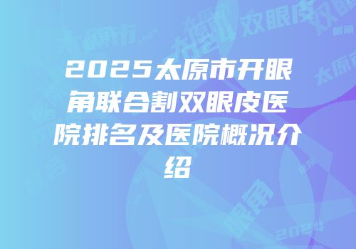 2025太原市开眼角联合割双眼皮医院排名及医院概况介绍