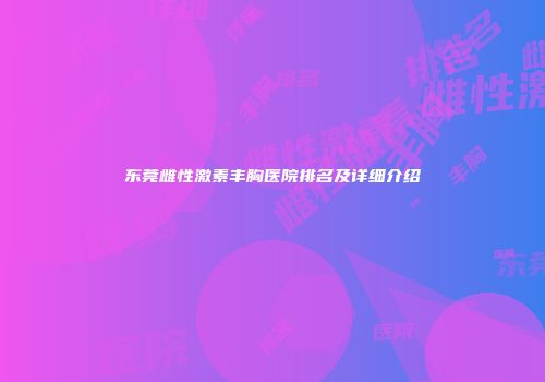 东莞雌性激素丰胸医院排名及详细介绍