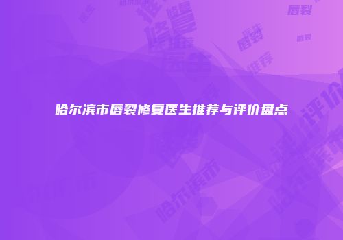 哈尔滨市唇裂修复医生推荐与评价盘点