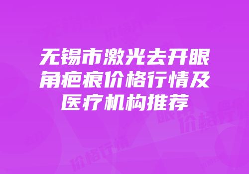 无锡市激光去开眼角疤痕价格行情及医疗机构推荐