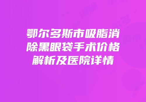 鄂尔多斯市吸脂消除黑眼袋手术价格解析及医院详情