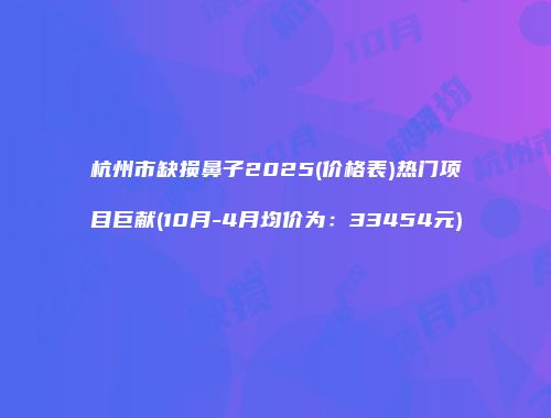 杭州市缺损鼻子2025(价格表)热门项目巨献(10月-4月均价为：33454元)