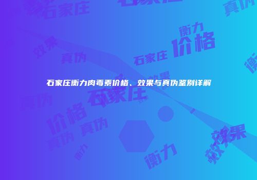 石家庄衡力肉毒素价格、效果与真伪鉴别详解