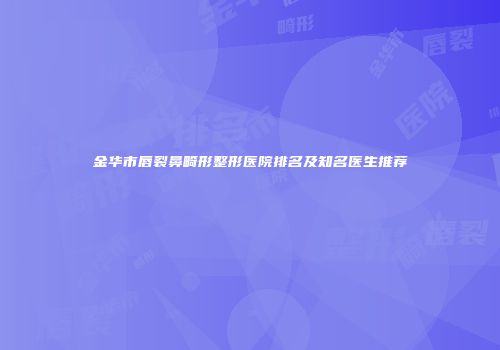 金华市唇裂鼻畸形整形医院排名及知名医生推荐
