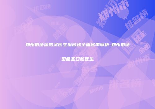 郑州市德国皓圣医生排名榜全面名单解析-郑州市德国皓圣口腔医生