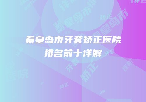 秦皇岛市牙套矫正医院排名前十详解