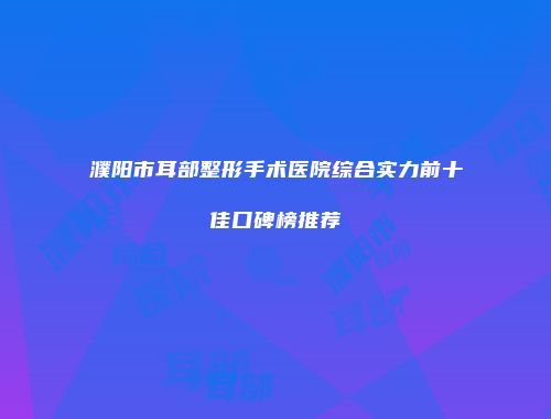濮阳市耳部整形手术医院综合实力前十佳口碑榜推荐