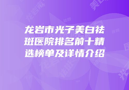 龙岩市光子美白祛斑医院排名前十精选榜单及详情介绍