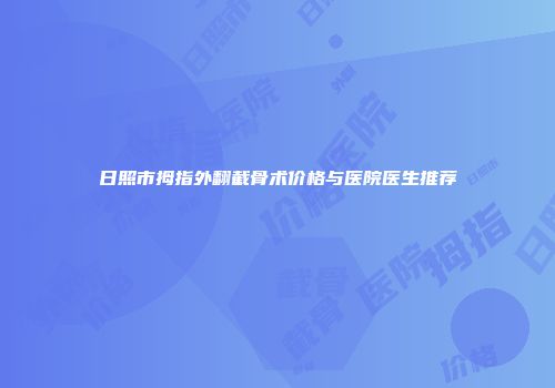 日照市拇指外翻截骨术价格与医院医生推荐