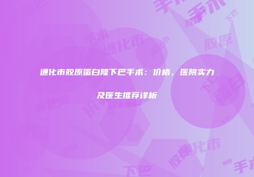 通化市胶原蛋白隆下巴手术：价格、医院实力及医生推荐详析