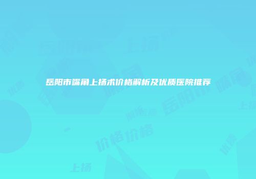 岳阳市嘴角上扬术价格解析及优质医院推荐