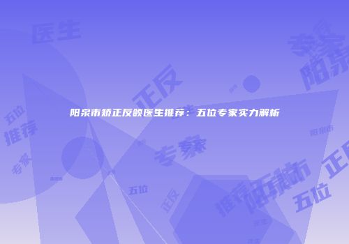 阳泉市矫正反颌医生推荐：五位专家实力解析