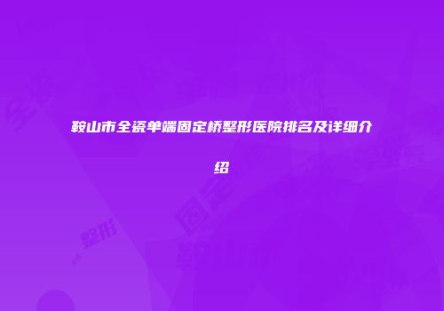 鞍山市全瓷单端固定桥整形医院排名及详细介绍
