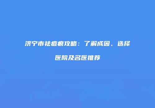 济宁市祛痘痕攻略：了解成因、选择医院及名医推荐