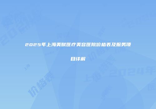 2025年上海美赋医疗美容医院价格表及服务项目详解