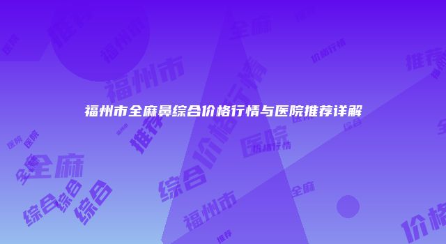 福州市全麻鼻综合价格行情与医院推荐详解
