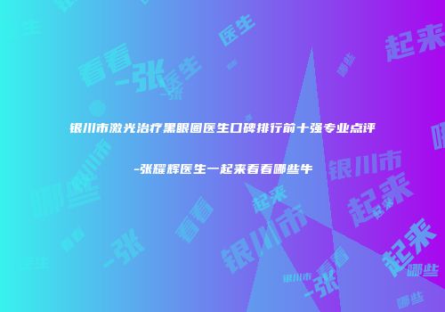 银川市激光治疗黑眼圈医生口碑排行前十强专业点评-张耀辉医生一起来看看哪些牛