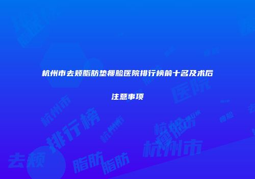 杭州市去颊脂肪垫瘦脸医院排行榜前十名及术后注意事项