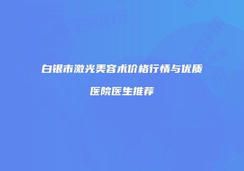 白银市激光美容术价格行情与优质医院医生推荐