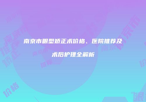 南京市眼型矫正术价格、医院推荐及术后护理全解析