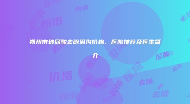 朔州市玻尿酸去除泪沟价格、医院推荐及医生简介