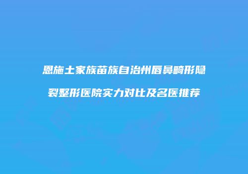 恩施土家族苗族自治州唇鼻畸形隐裂整形医院实力对比及名医推荐
