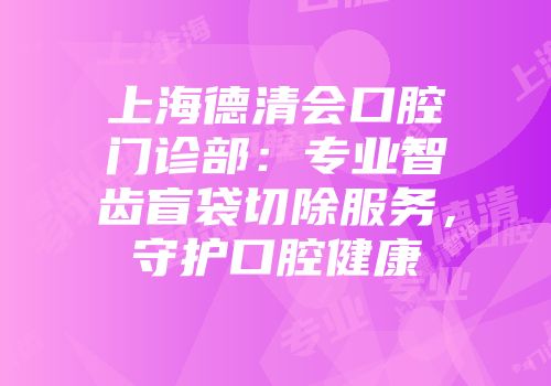 上海德清会口腔门诊部：专业智齿盲袋切除服务，守护口腔健康