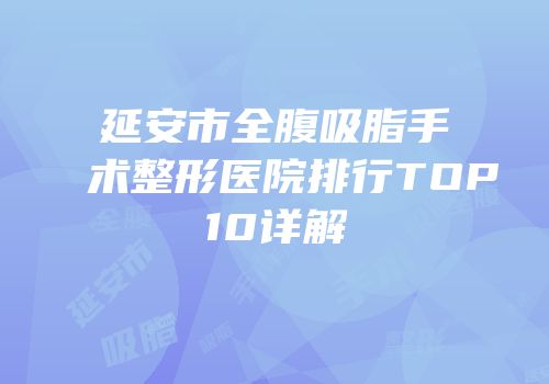 延安市全腹吸脂手术整形医院排行TOP10详解