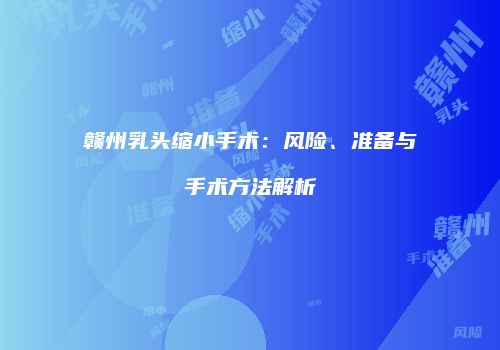 赣州乳头缩小手术：风险、准备与手术方法解析