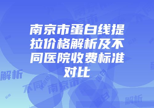 南京市蛋白线提拉价格解析及不同医院收费标准对比