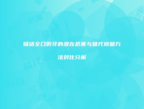 镍铬全口假牙的潜在危害与替代修复方法对比分析