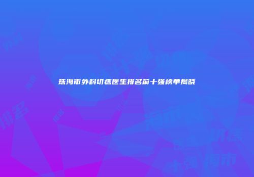 珠海市外科切痣医生排名前十强榜单揭晓