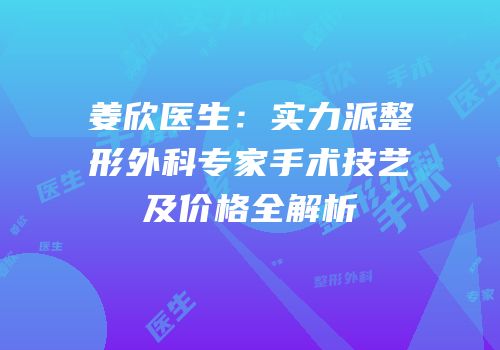 姜欣医生：实力派整形外科专家手术技艺及价格全解析