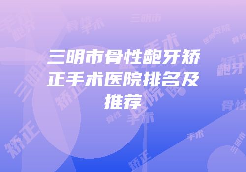 三明市骨性龅牙矫正手术医院排名及推荐