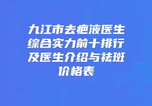 九江市去疤液医生综合实力前十排行及医生介绍与祛斑价格表