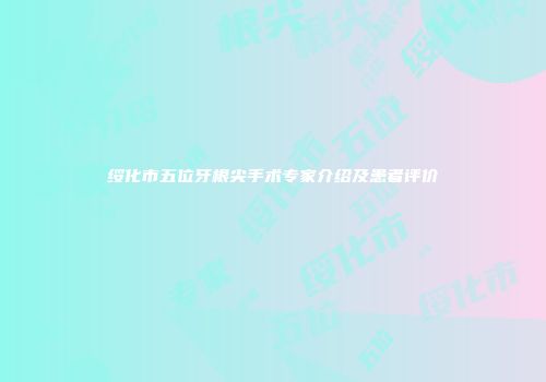 绥化市五位牙根尖手术专家介绍及患者评价