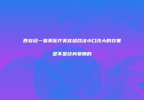 西安名一易美医疗美容缝合法小口改大的效果是不是终身受用的
