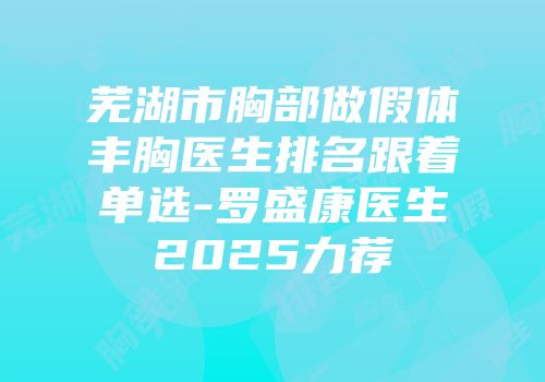 芜湖市胸部做假体丰胸医生排名跟着单选-罗盛康医生2025力荐