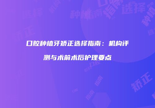 口腔种植牙矫正选择指南：机构评测与术前术后护理要点