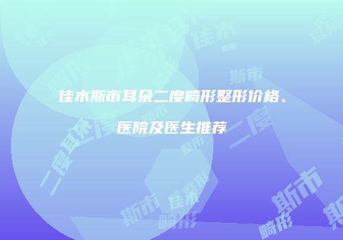 佳木斯市耳朵二度畸形整形价格、医院及医生推荐