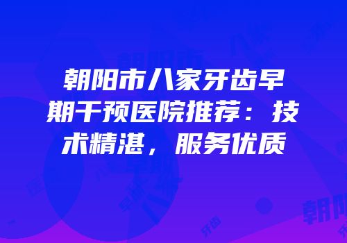 朝阳市八家牙齿早期干预医院推荐：技术精湛，服务优质