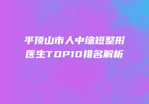 平顶山市人中缩短整形医生TOP10排名解析