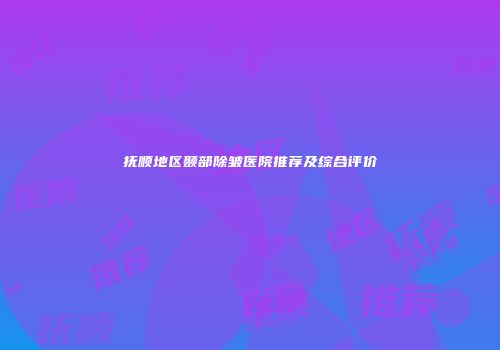 抚顺地区颞部除皱医院推荐及综合评价
