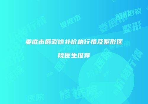 娄底市唇裂修补价格行情及整形医院医生推荐